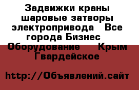 Задвижки краны шаровые затворы электропривода - Все города Бизнес » Оборудование   . Крым,Гвардейское